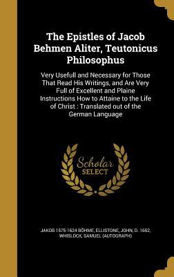 Full Download The Epistles of Jacob Behmen Aliter, Teutonicus Philosophus: Very Usefull and Necessary for Those That Read His Writings, and Are Very Full of Excellent and Plaine Instructions How to Attaine to the Life of Christ: Translated Out of the German Language - Jakob Böhme | ePub