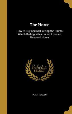 Full Download The Horse: How to Buy and Sell, Giving the Points Which Distinguish a Sound from an Unsound Horse - Peter Howden file in PDF