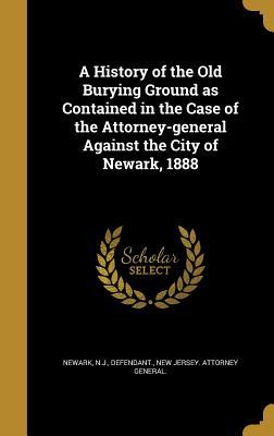 Read Online A History of the Old Burying Ground as Contained in the Case of the Attorney-General Against the City of Newark, 1888 - Newark (NJ) | ePub