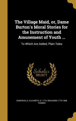 Full Download The Village Maid, Or, Dame Burton's Moral Stories for the Instruction and Amusement of Youth : To Which Are Added, Plain Tales - Benjamin 1775-1848 Tanner file in PDF