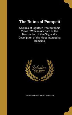 Read Online The Ruins of Pompeii: A Series of Eighteen Photographic Views: With an Account of the Destruction of the City, and a Description of the Most Interesting Remains - Thomas Henry Dyer file in PDF