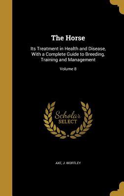 Download The Horse: Its Treatment in Health and Disease, with a Complete Guide to Breeding, Training and Management; Volume 8 - J. Wortley Axe | PDF