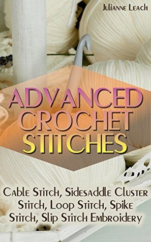 Full Download Advanced Crochet Stitches: Cable Stitch, Sidesaddle Cluster Stitch, Loop Stitch, Spike Stitch, Slip Stitch Embroidery : (Crochet Hook A, Crochet Accessories, Crochet Patterns, Crochet Books) - Julianne Leach | PDF