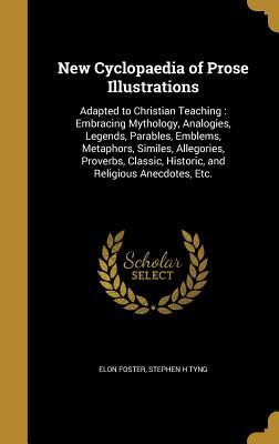 Read New Cyclopaedia of Prose Illustrations: Adapted to Christian Teaching: Embracing Mythology, Analogies, Legends, Parables, Emblems, Metaphors, Similes, Allegories, Proverbs, Classic, Historic, and Religious Anecdotes, Etc. - Elon Foster | ePub