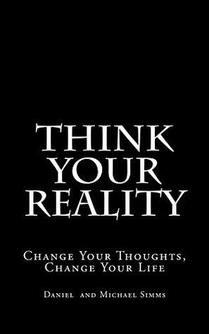Full Download Think Your Reality: Change Your Thoughts, Change Your Life - Daniel Simms | PDF
