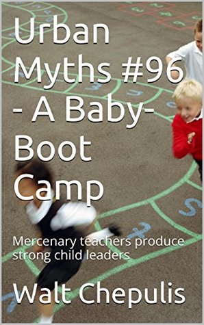 Download Urban Myths #96 - A Baby-Boot Camp: Mercenary teachers produce strong child leaders (Urban Myths #96 of a 100) - Walt Chepulis | PDF