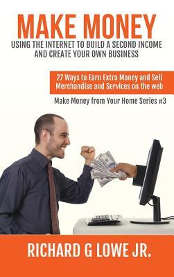 Full Download Make Money Using the Internet to Build a Second Income and Create Your Own Business: 27 Ways to Earn Extra Money and Sell Merchandise and Services on the Web - Richard G. Lowe Jr. file in ePub