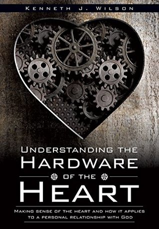 Read Online Understanding the Hardware of the Heart: Making sense of the heart and how it applies to a personal relationship with God - Kenneth J. Wilson file in PDF