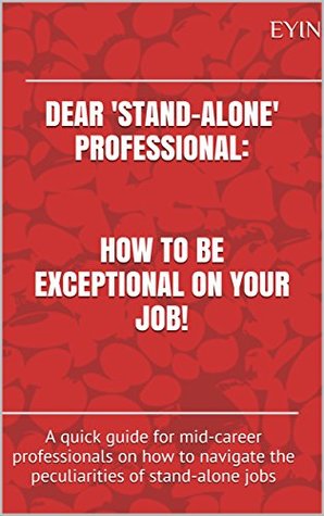 Full Download Dear 'stand-alone' Professional: How to Be Exceptional on your job!: A quick guide for mid-career professionals on how to navigate the peculiarities of  jobs (Mid-Career Survival Guide Book 1) - Eyin | ePub