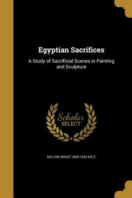 Read Online Egyptian Sacrifices: A Study of Sacrificial Scenes in Painting and Sculpture - Melvin Grove Kyle | PDF