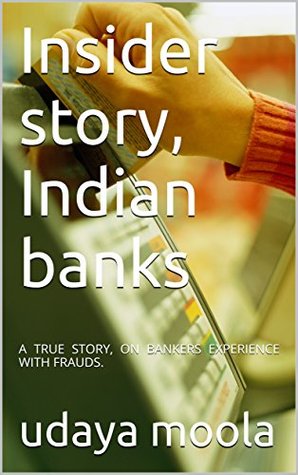 Read Online Insider story, Indian banks: A TRUE STORY, ON BANKERS EXPERIENCE WITH FRAUDS. - udaya moola | PDF