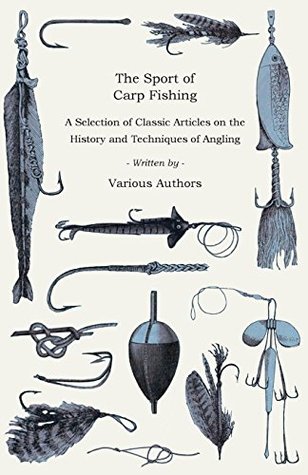 Read Online The Sport of Carp Fishing - A Selection of Classic Articles on the History and Techniques of Angling (Angling Series) - Various | PDF