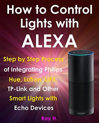 Read How to Control Lights with Alexa: Step by Step Process of Integrating Philips Hue, Lutron, LIFX, TP-Link and Other Smart Lights with Echo Devices - Ray H. | ePub