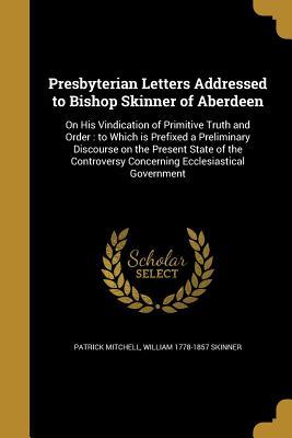 Read Online Presbyterian Letters Addressed to Bishop Skinner of Aberdeen: On His Vindication of Primitive Truth and Order: To Which Is Prefixed a Preliminary Discourse on the Present State of the Controversy Concerning Ecclesiastical Government - Patrick Mitchell | ePub
