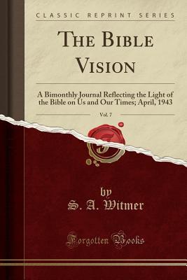 Download The Bible Vision, Vol. 7: A Bimonthly Journal Reflecting the Light of the Bible on Us and Our Times; April, 1943 (Classic Reprint) - S A Witmer | PDF