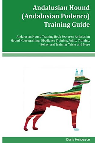 Read Online Andalusian Hound (Andalusian Podenco) Training Guide Andalusian Hound Training Book Features: Andalusian Hound Housetraining, Obedience Training, Agility  Behavioral Training, Tricks and More - Diana Henderson file in ePub