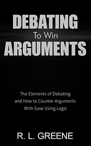 Full Download Debating To Win Arguments: The Elements of Debating and How to Counter Arguments With Ease Using Logic - R.L. Greene | ePub