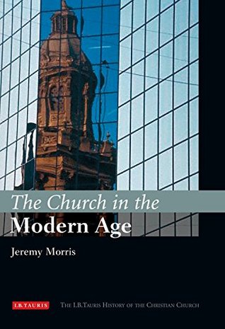 Read Online The Church in the Modern Age: The I.B.Tauris History of the Christian Church (I.B Tauris History of the Christian Church) - Jeremy Morris | PDF