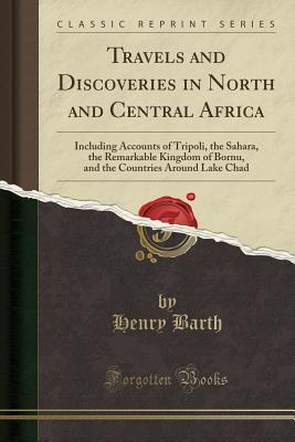 Read Online Travels and Discoveries in North and Central Africa: Including Accounts of Tripoli, the Sahara, the Remarkable Kingdom of Bornu, and the Countries Around Lake Chad (Classic Reprint) - Henry Barth | ePub