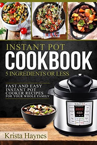 Full Download Instant Pot Cookbook 5 Ingredients Or Less: Fast and Easy Instant Pot Cooker Recipes For Your Whole Family - Krista Haynes | PDF