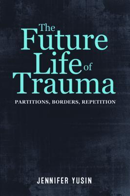 Full Download The Future Life of Trauma: Partitions, Borders, Repetition - Jennifer Yusin | ePub