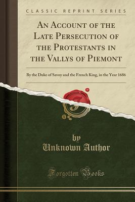 Download An Account of the Late Persecution of the Protestants in the Vallys of Piemont: By the Duke of Savoy and the French King, in the Year 1686 (Classic Reprint) - Unknown file in PDF