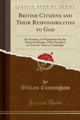 Full Download British Citizens and Their Responsibilities to God: Six Sermons, in Preparation for the National Mission, 1916, Preached in Great St. Mary's, Cambridge (Classic Reprint) - William Cunningham file in PDF
