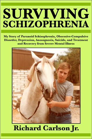 Read Online Surviving Schizophrenia: My Story of Paranoid Schizophrenia, Obsessive-Compulsive Disorder, Depression, Anosognosia, Suicide, and Treatment and Recovery from Severe Mental Illness - Richard Carlson, Jr | PDF