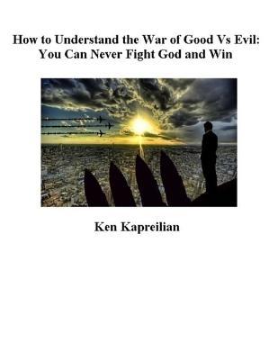 Full Download How to Understand the War of Good Vs Evil: You Can Never Fight God and Win - Ken Kapreilian file in PDF