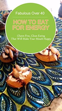 Full Download Fabulous Over 40! How to Eat for Energy: Gluten Free, Clean Eating that Will Make Your Mouth Happy - Therese Patterson file in ePub