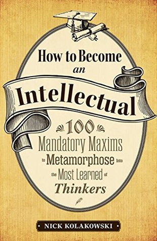 Download How to Become an Intellectual: 100 Mandatory Maxims to Metamorphose into the Most Learned of Thinkers - Nick Kolakowski file in ePub