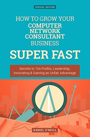 Download How To Grow Your Computer Network Consultant Business SUPER FAST: Secrets to 10x Profits, Leadership, Innovation & Gaining an Unfair Advantage (Business Growth) - Daniel O'Neill | ePub