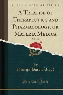 Read Online A Treatise of Therapeutics and Pharmacology, or Materia Medica, Vol. 1 of 2 (Classic Reprint) - George Bacon Wood | ePub