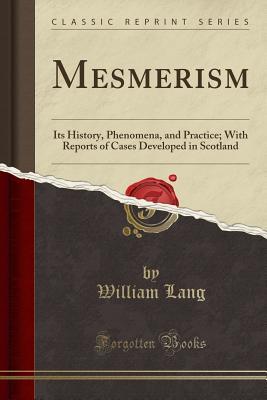 Full Download Mesmerism: Its History, Phenomena, and Practice; With Reports of Cases Developed in Scotland (Classic Reprint) - William Lang | PDF