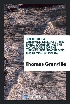 Read Online Bibliotheca Grenvilliana; Part the Third, Completing the Catalogue of the Library Bequeathed to the British Museum - Thomas Grenville | ePub