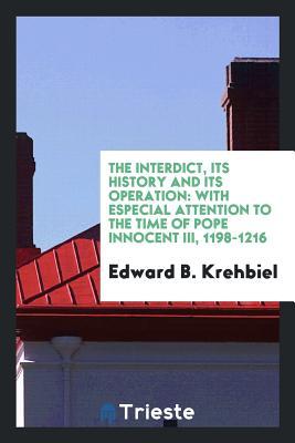 Full Download The Interdict, Its History and Its Operation: With Especial Attention to the Time of Pope Innocent III, 1198-1216 - Edward B. Krehbiel | PDF