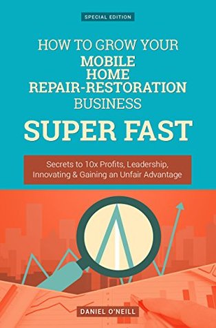 Download How To Grow Your Mobile Home Repair-Restoration Business: Secrets to 10x Profits, Leadership, Innovation & Gaining an Unfair Advantage (Business Series) - Daniel O'Neill | ePub