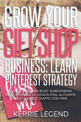 Download Grow Your Gift Shop Business: Learn Pinterest Strategy: How to Increase Blog Subscribers, Make More Sales, Design Pins, Automate & Get Website Traffic for Free - Kerrie Legend | PDF