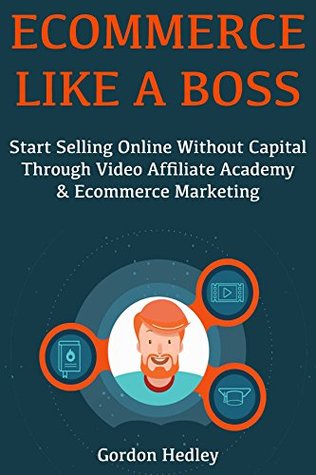 Read Online Ecommerce Like a Boss: Start Selling Online Without Capital Through Video Affiliate Academy & Ecommerce Marketing - Gordon Hedley file in PDF