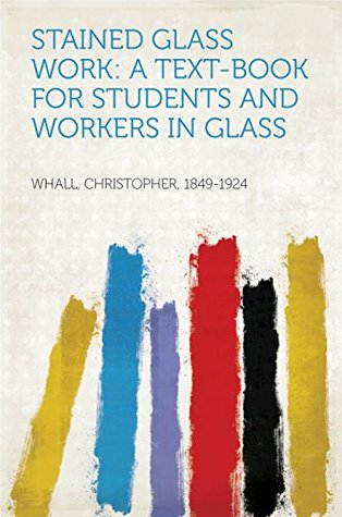 Read Stained Glass Work: A text-book for students and workers in glass - Christopher Whall | ePub