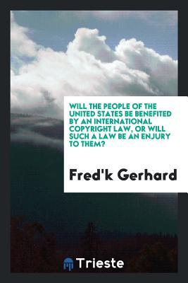 Full Download Will the People of the United States Be Benefited by an International Copyright Law, or Will Such a Law Be an Enjury to Them? - Fred'k Gerhard | PDF