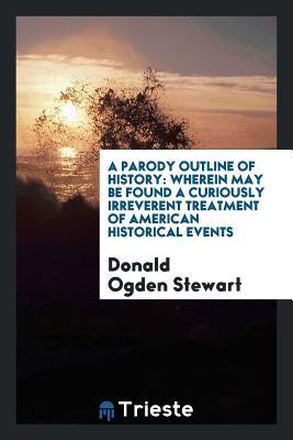 Read A Parody Outline of History: Wherein May Be Found a Curiously Irreverent Treatment of American Historical Events - Donald Ogden Stewart file in ePub