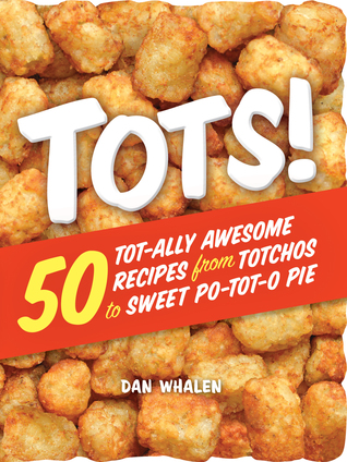 Read Online Tots!: 50 Tot-ally Awesome Recipes from Totchos to Sweet Po-tot-o Pie - Dan Whalen file in PDF