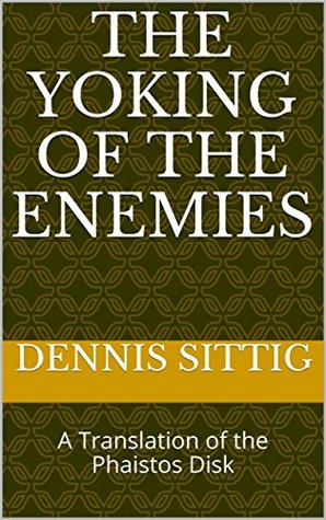Full Download The Yoking of the Enemies: A Translation of the Phaistos Disk - Dennis Sittig | ePub