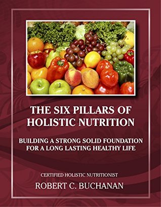 Read The Six Pillars of Holistic Nutrition: Building a Strong Solid Foundation for a Long Lasting Healthy Life (Health & Nutrition Book 3) - Robert C. Buchanan file in PDF