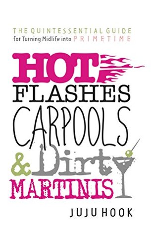 Full Download Hot Flashes, Carpools, and Dirty Martinis: The Quintessential Guide for Turning Midlife Into PrimeTime - Juju Hook | ePub