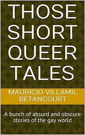 Read Online Those Short Queer Tales: A bunch of absurd and obscure stories of the gay world (Volume 1) - Mauricio Villamil Betancourt | PDF