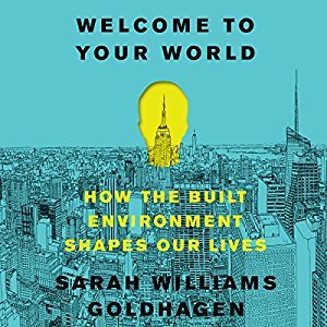 Read Welcome to Your World: How the Built Environment Shapes Our Lives - Sarah Williams Goldhagen file in PDF