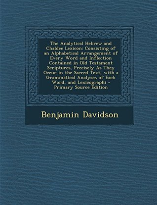 Read Online The Analytical Hebrew and Chaldee Lexicon: Consisting of an Alphabetical Arrangement of Every Word and Inflection Contained in Old Testament Scriptures, Precisely as They Occur in the Sacred Text, with a Grammatical Analyses of Each Word, and Lexicographi - Benjamin Davidson file in PDF