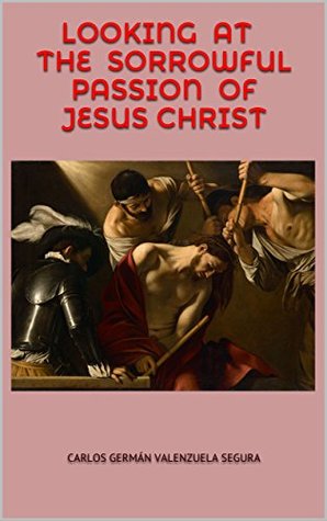 Full Download Looking at the Sorrowful Passion of Jesus Christ - Carlos Germán Valenzuela Segura | ePub